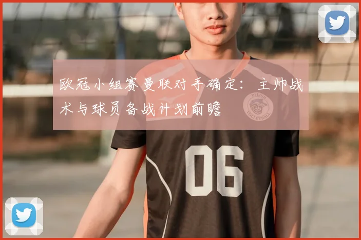 欧冠小组赛曼联对手确定：主帅战术与球员备战计划前瞻