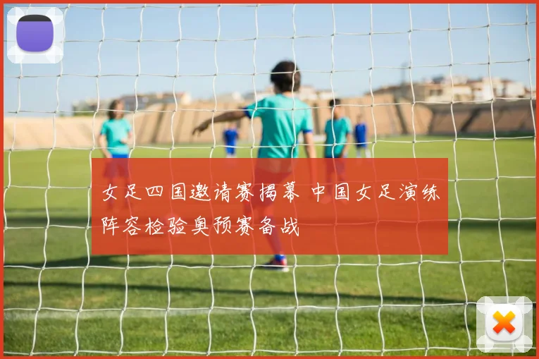 女足四国邀请赛揭幕 中国女足演练阵容检验奥预赛备战