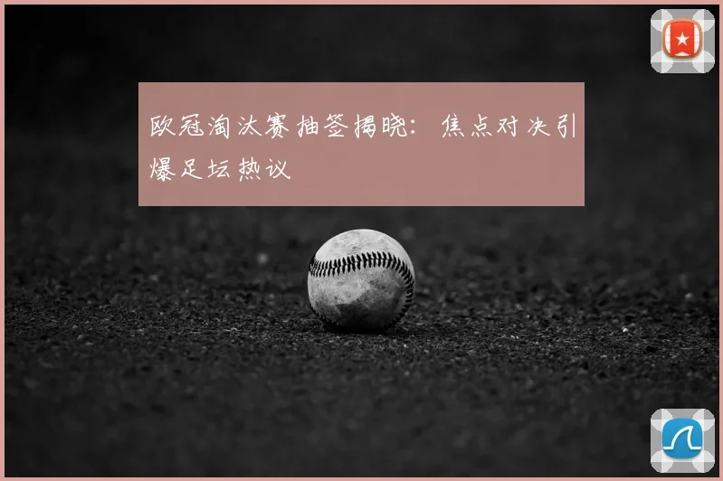 欧冠淘汰赛抽签揭晓：焦点对决引爆足坛热议