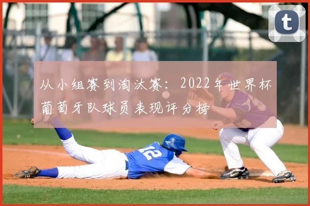 从小组赛到淘汰赛：2022年世界杯葡萄牙队球员表现评分榜