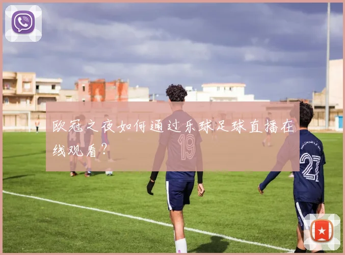 欧冠之夜如何通过乐球足球直播在线观看？