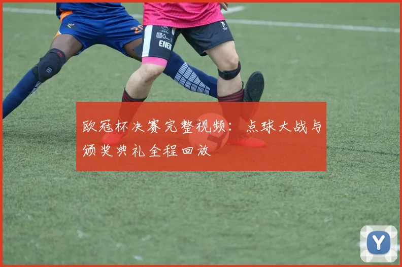 欧冠杯决赛完整视频：点球大战与颁奖典礼全程回放