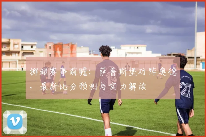挪超赛事前瞻：萨普斯堡对阵奥德，最新比分预测与实力解读