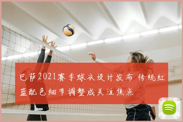 巴萨2021赛季球衣设计发布 传统红蓝配色细节调整成关注焦点