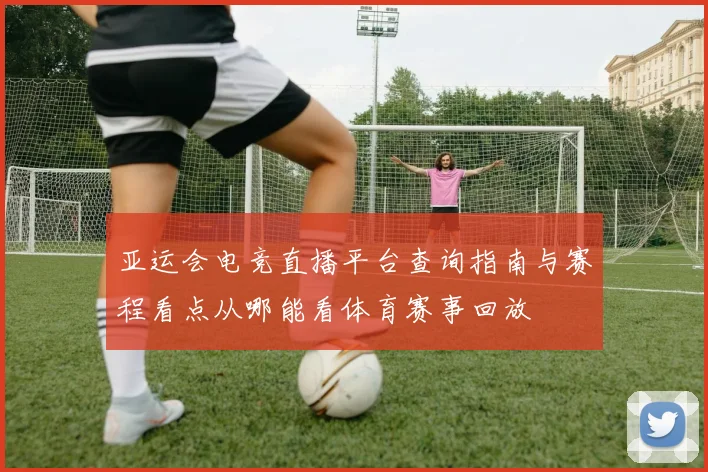 亚运会电竞直播平台查询指南与赛程看点从哪能看体育赛事回放