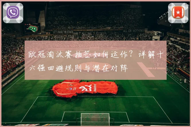 欧冠淘汰赛抽签如何运作？详解十六强回避规则与潜在对阵