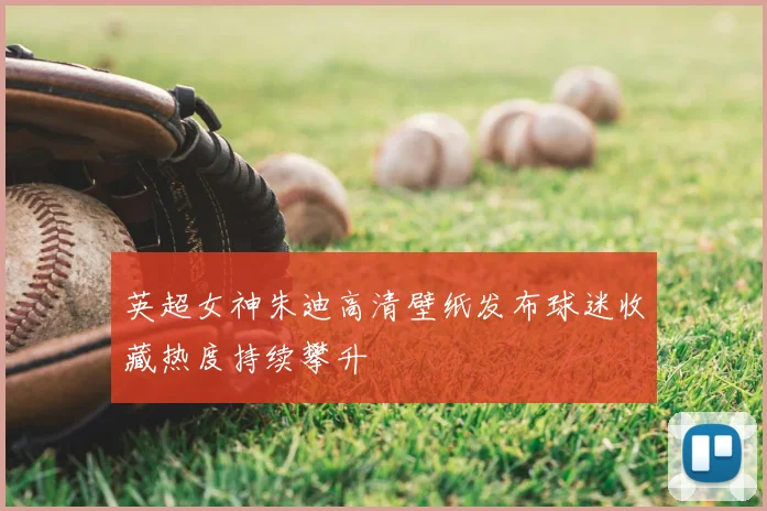 英超女神朱迪高清壁纸发布球迷收藏热度持续攀升