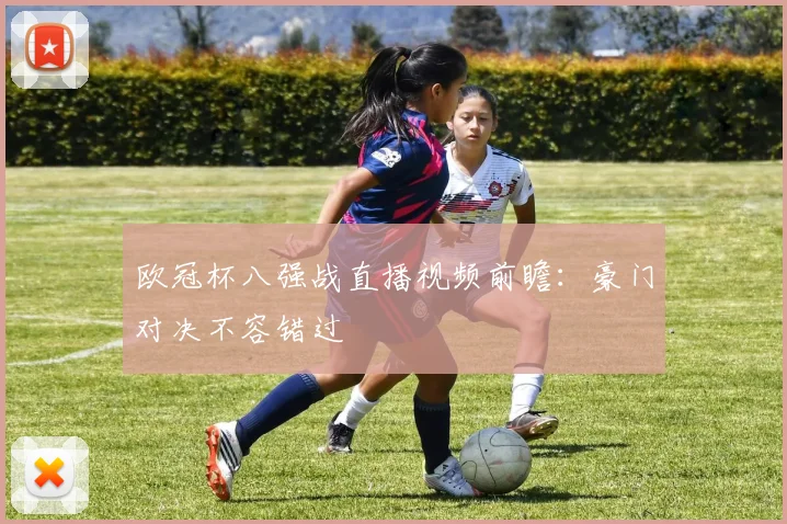 欧冠杯八强战直播视频前瞻：豪门对决不容错过