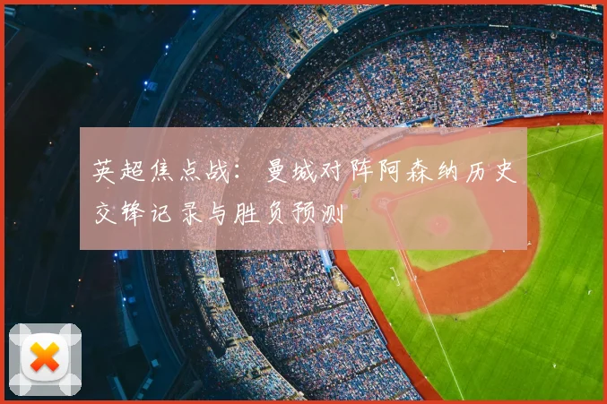 英超焦点战：曼城对阵阿森纳历史交锋记录与胜负预测