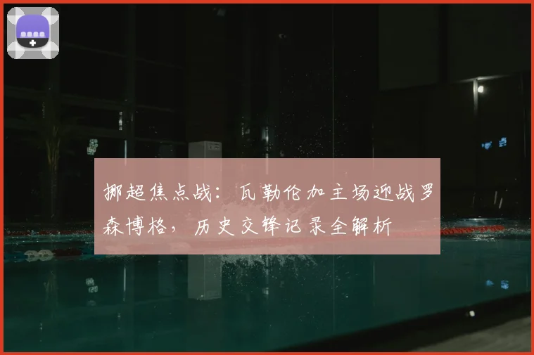 挪超焦点战：瓦勒伦加主场迎战罗森博格，历史交锋记录全解析