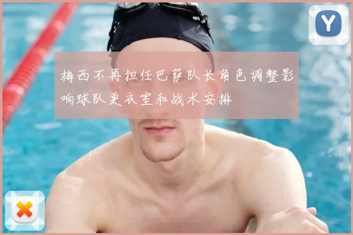 梅西不再担任巴萨队长角色调整影响球队更衣室和战术安排