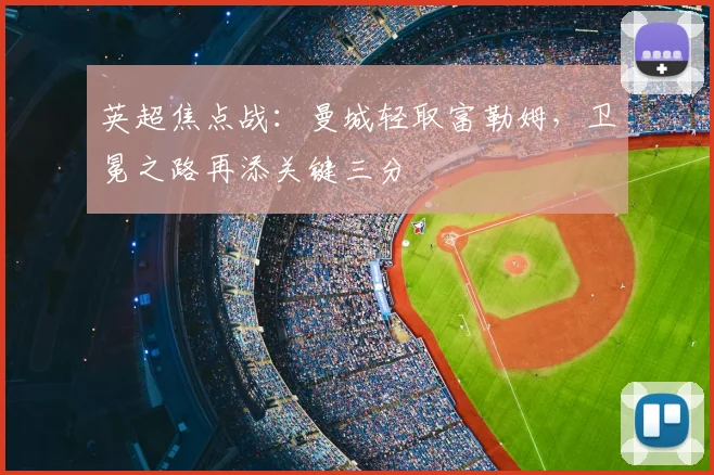 英超焦点战：曼城轻取富勒姆，卫冕之路再添关键三分