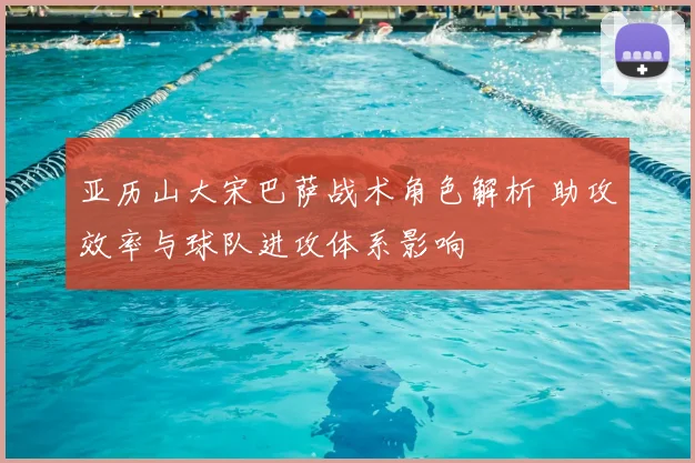 亚历山大宋巴萨战术角色解析 助攻效率与球队进攻体系影响