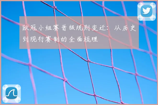 欧冠小组赛晋级规则变迁：从历史到现行赛制的全面梳理
