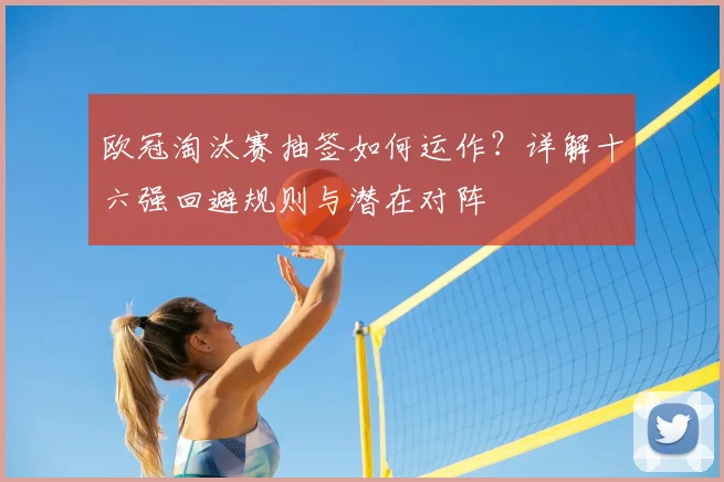 欧冠淘汰赛抽签如何运作？详解十六强回避规则与潜在对阵