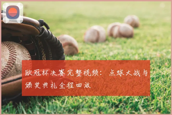 欧冠杯决赛完整视频：点球大战与颁奖典礼全程回放