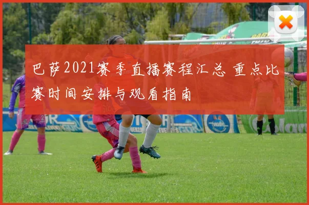 巴萨2021赛季直播赛程汇总 重点比赛时间安排与观看指南